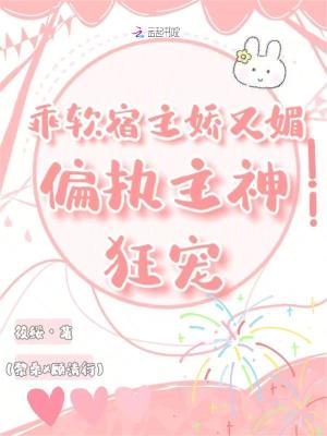 乖软宿主娇又媚，偏执主神狂宠